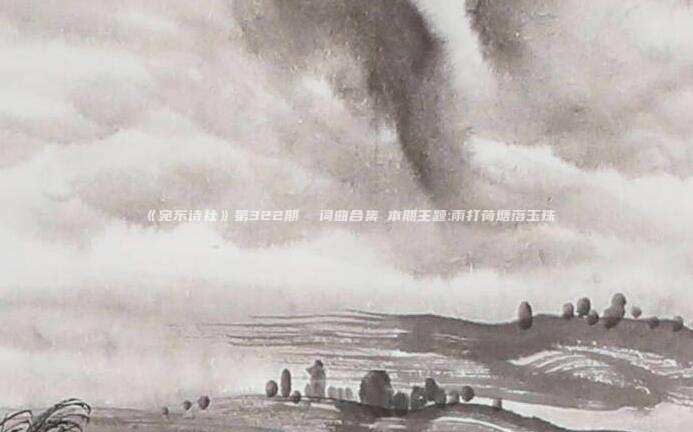 《宛东诗社》第322期 词曲合集♦本期主题:雨打荷塘落玉珠